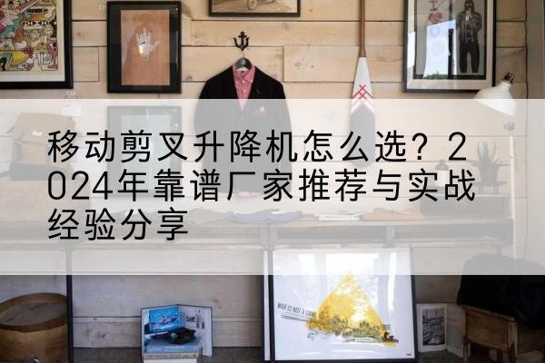 秭归升降平台厂家推荐-移动剪叉升降机怎么选？2024年靠谱厂家推荐与实战经验分享