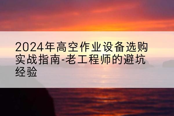 秭归高空作业升降机厂家推荐-2024年高空作业设备选购实战指南-老工程师的避坑经验