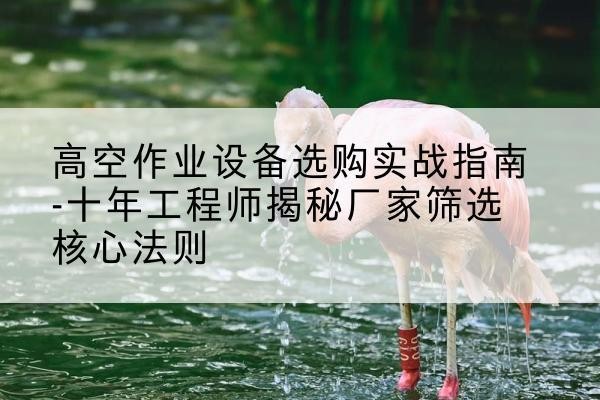 秭归剪叉式升降机厂家-高空作业设备选购实战指南-十年工程师揭秘厂家筛选核心法则