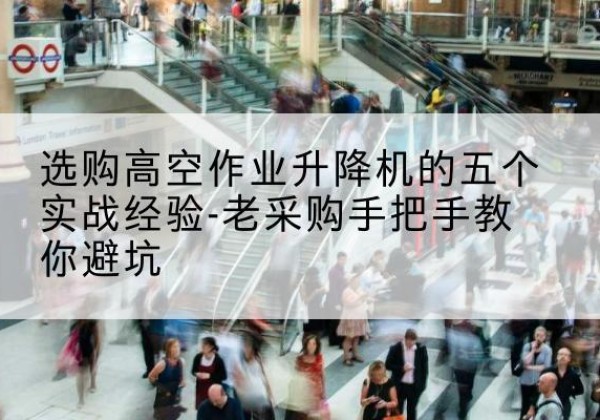 秭归高空作业升降机厂家-选购高空作业升降机的五个实战经验-老采购手把手教你避坑
