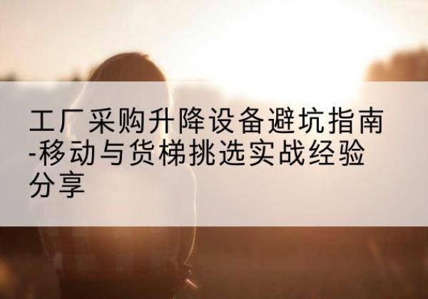 秭归移动式升降机怎么选-工厂采购升降设备避坑指南-移动与货梯挑选实战经验分享
