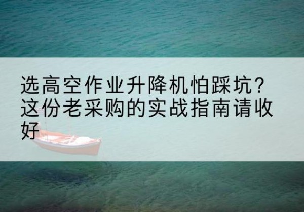秭归高空作业升降机厂家推荐-选高空作业升降机怕踩坑？这份老采购的实战指南请收好