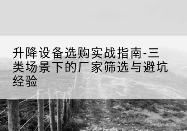 秭归移动式升降机厂家推荐-升降设备选购实战指南-三类场景下的厂家筛选与避坑经验