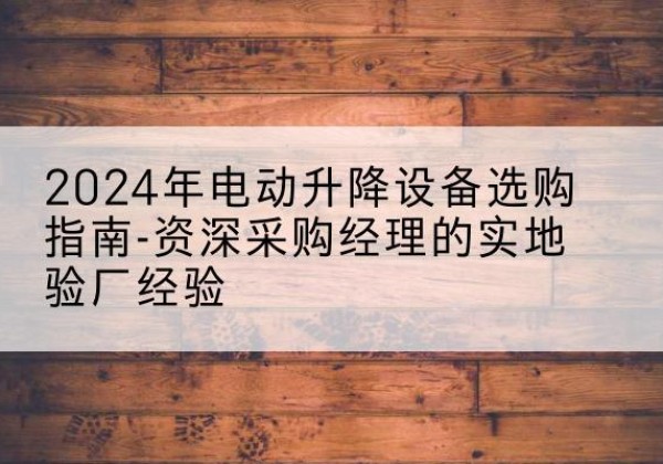 秭归电动剪叉升降平台厂家-2024年电动升降设备选购指南-资深采购经理的实地验厂经验