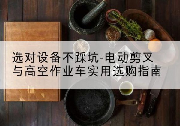 秭归电动剪叉升降平台怎么选-选对设备不踩坑-电动剪叉与高空作业车实用选购指南
