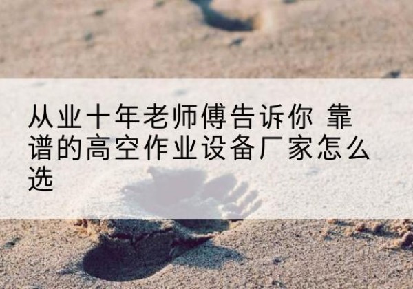 秭归高空作业升降机厂家推荐-从业十年老师傅告诉你 靠谱的高空作业设备厂家怎么选