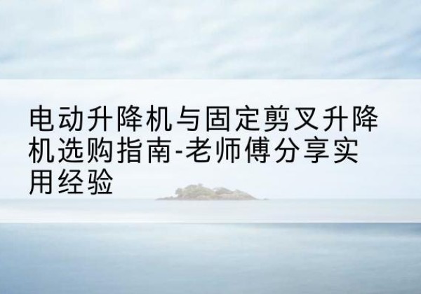 秭归电动升降机怎么选-电动升降机与固定剪叉升降机选购指南-老师傅分享实用经验