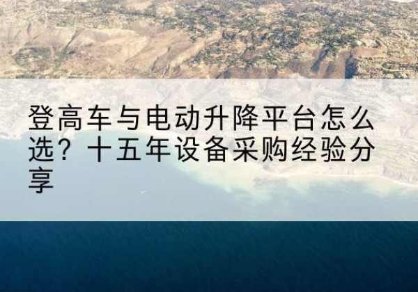 秭归登高车厂家厂家-登高车与电动升降平台怎么选？十五年设备采购经验分享