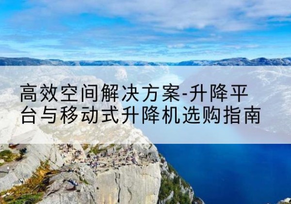 秭归升降平台厂家-*空间解决方案-升降平台与移动式升降机选购指南