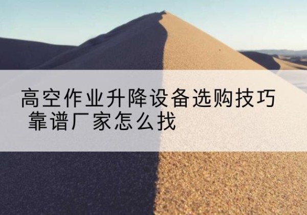 秭归电动升降平台厂家推荐-高空作业升降设备选购技巧 靠谱厂家怎么找