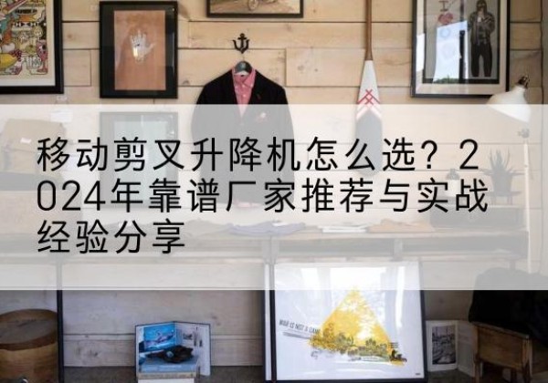 秭归升降平台厂家推荐-移动剪叉升降机怎么选？2024年靠谱厂家推荐与实战经验分享