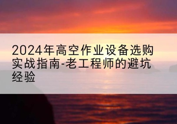 秭归高空作业升降机厂家推荐-2024年高空作业设备选购实战指南-老工程师的避坑经验